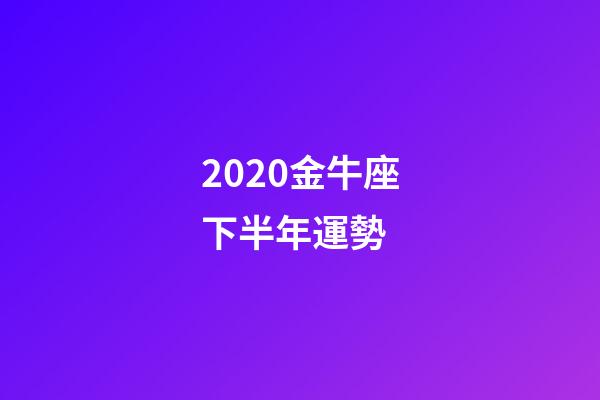 2020金牛座下半年運勢 (金牛座下半年運勢)